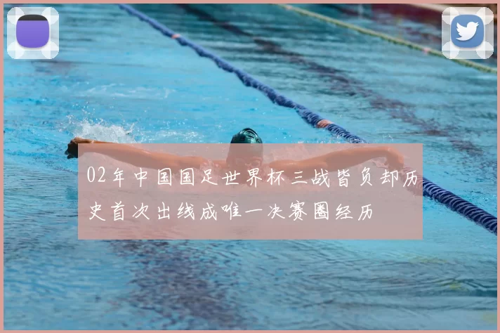 02年中国国足世界杯三战皆负却历史首次出线成唯一决赛圈经历