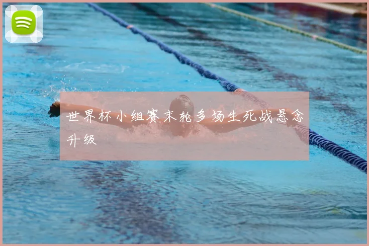 世界杯小组赛末轮多场生死战悬念升级