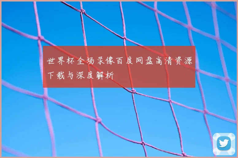 世界杯全场录像百度网盘高清资源下载与深度解析