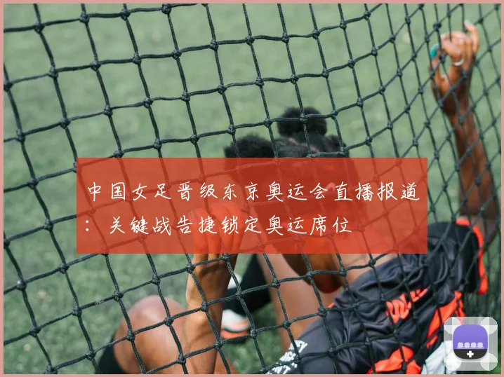 中国女足晋级东京奥运会直播报道:关键战告捷锁定奥运席位