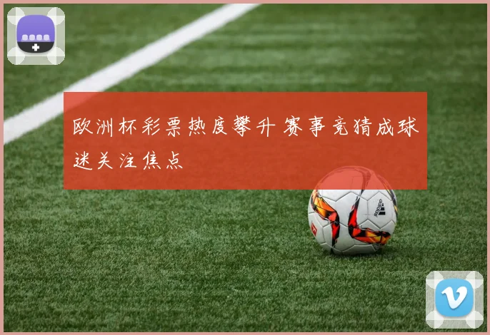 欧洲杯彩票热度攀升 赛事竞猜成球迷关注焦点