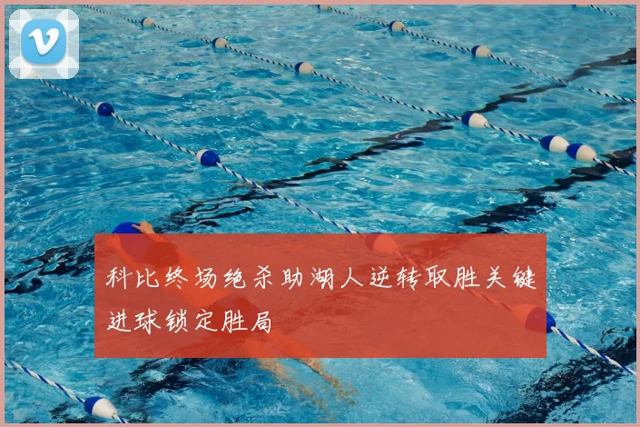科比终场绝杀助湖人逆转取胜关键进球锁定胜局