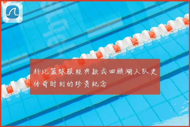 科比篮球服经典款式回顾湖人队史传奇时刻的珍贵纪念