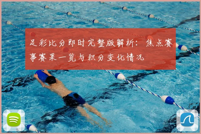 足彩比分即时完整版解析：焦点赛事赛果一览与积分变化情况