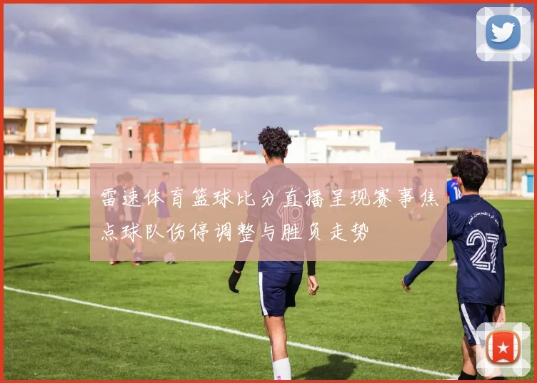 雷速体育篮球比分直播呈现赛事焦点球队伤停调整与胜负走势