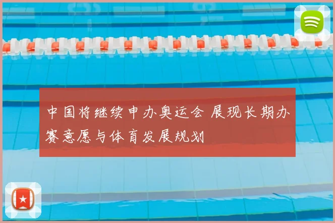 中国将继续申办奥运会 展现长期办赛意愿与体育发展规划