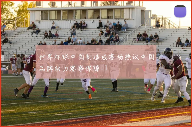 世界杯球中国制造成赛场热议中国品牌助力赛事保障_1