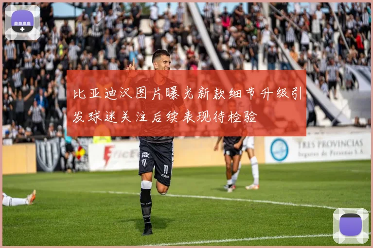 比亚迪汉图片曝光新款细节升级引发球迷关注后续表现待检验