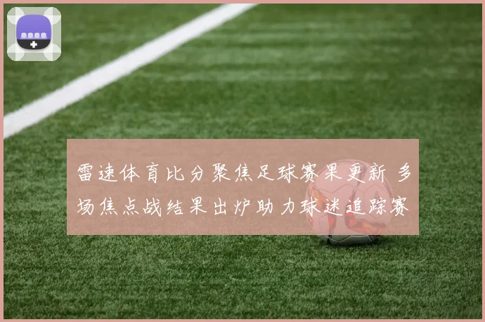 雷速体育比分聚焦足球赛果更新 多场焦点战结果出炉助力球迷追踪赛事动态