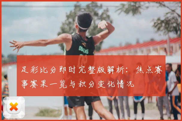 足彩比分即时完整版解析:焦点赛事赛果一览与积分变化情况
