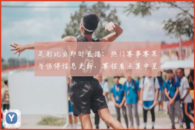 足彩比分即时直播：热门赛事赛果与伤停信息更新，赛程看点集中呈现