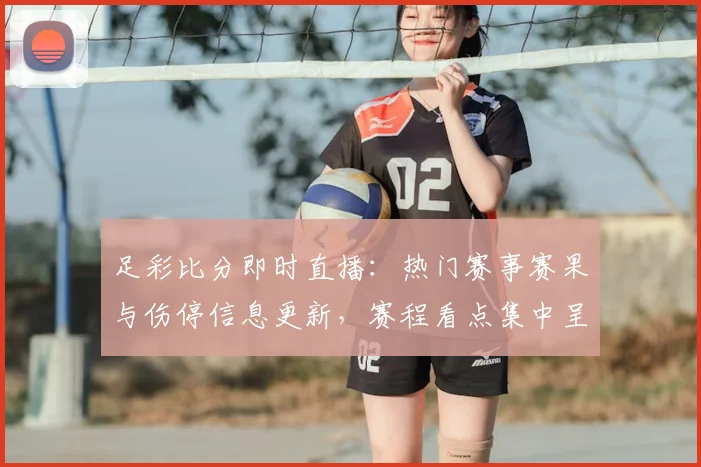 足彩比分即时直播：热门赛事赛果与伤停信息更新，赛程看点集中呈现