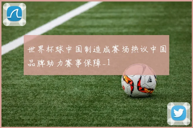 世界杯球中国制造成赛场热议中国品牌助力赛事保障_1