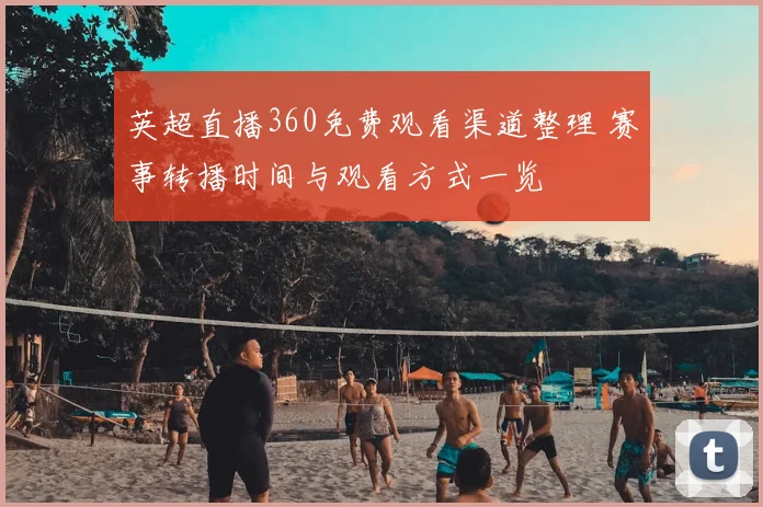 英超直播360免费观看渠道整理 赛事转播时间与观看方式一览