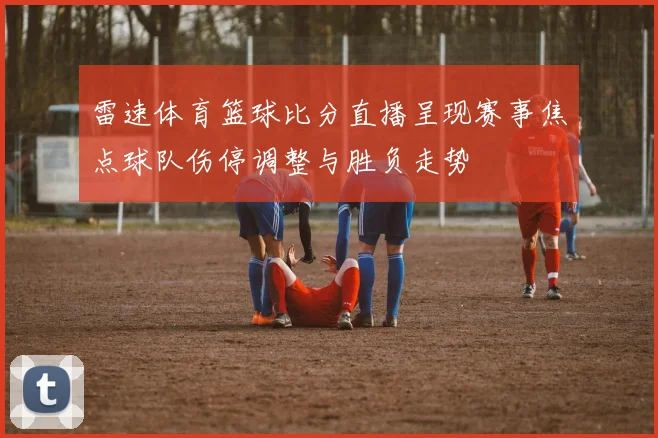 雷速体育篮球比分直播呈现赛事焦点球队伤停调整与胜负走势