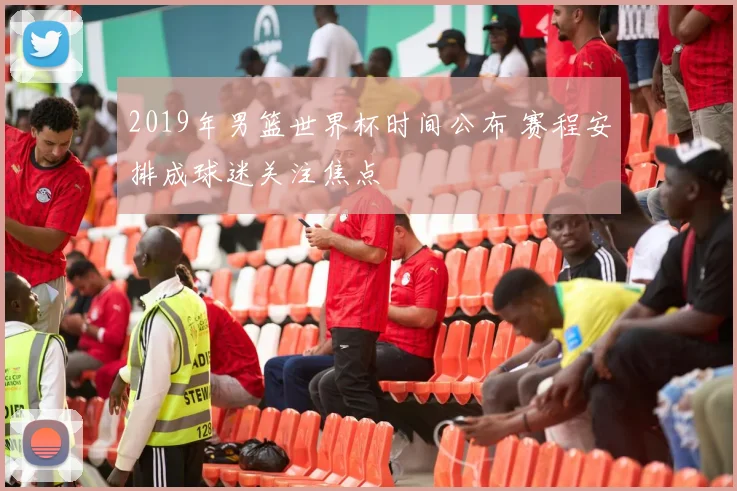 2019年男篮世界杯时间公布 赛程安排成球迷关注焦点