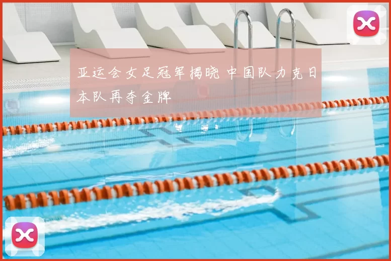 亚运会女足冠军揭晓 中国队力克日本队再夺金牌