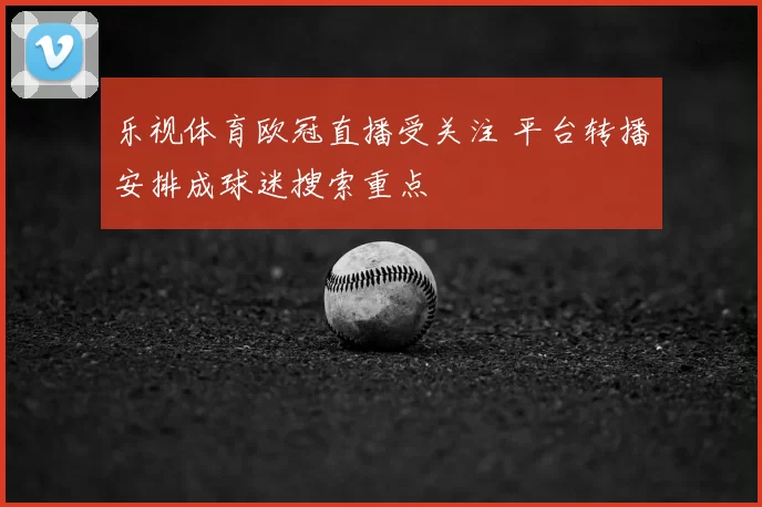 乐视体育欧冠直播受关注 平台转播安排成球迷搜索重点