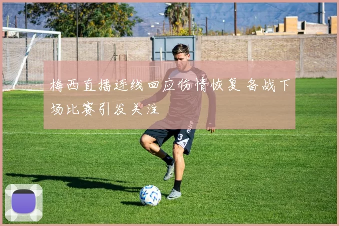 梅西直播连线回应伤情恢复 备战下场比赛引发关注