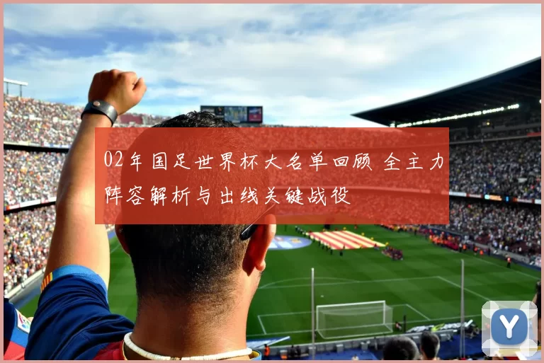 02年国足世界杯大名单回顾 全主力阵容解析与出线关键战役