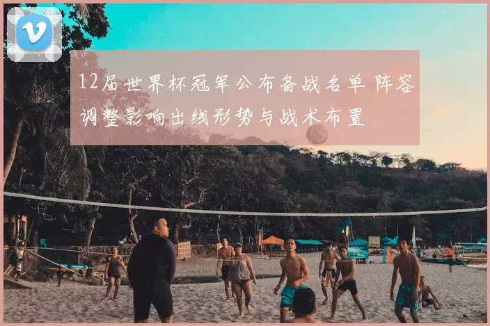 12届世界杯冠军公布备战名单 阵容调整影响出线形势与战术布置