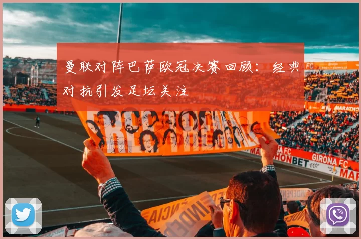 曼联对阵巴萨欧冠决赛回顾：经典对抗引发足坛关注