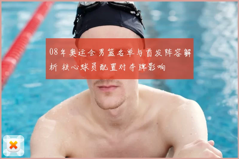 08年奥运会男篮名单与首发阵容解析 核心球员配置对夺牌影响