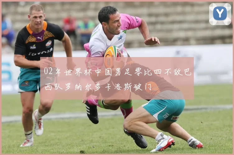 02年世界杯中国男足零比四不敌巴西队罗纳尔多卡洛斯破门