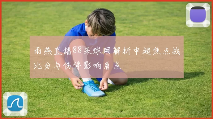 雨燕直播88来球网解析中超焦点战比分与伤停影响看点