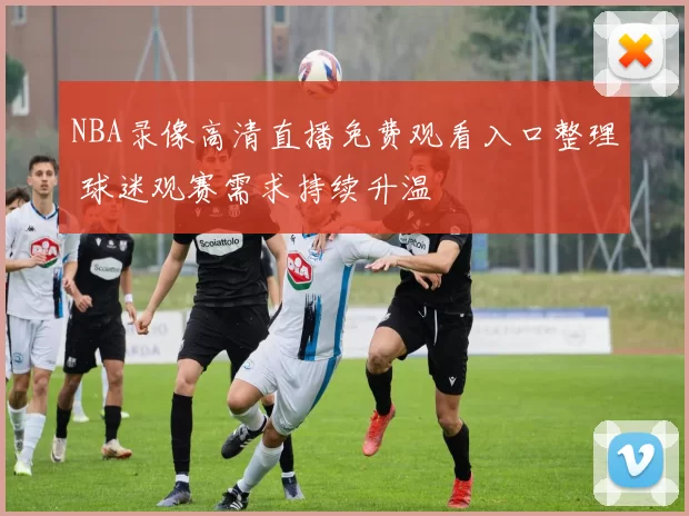 NBA录像高清直播免费观看入口整理 球迷观赛需求持续升温