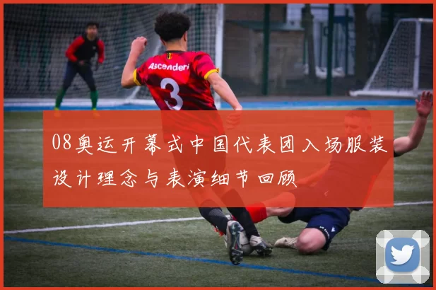 08奥运开幕式中国代表团入场服装设计理念与表演细节回顾