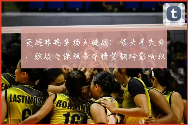 英超昨晚多场关键战：领头羊失分、欧战与保级争夺情势翻转影响积分榜
