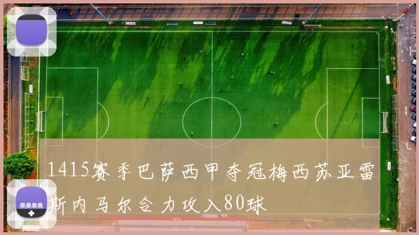 1415赛季巴萨西甲夺冠梅西苏亚雷斯内马尔合力攻入80球