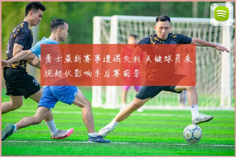勇士最新赛事遭遇失利 关键球员表现起伏影响季后赛前景