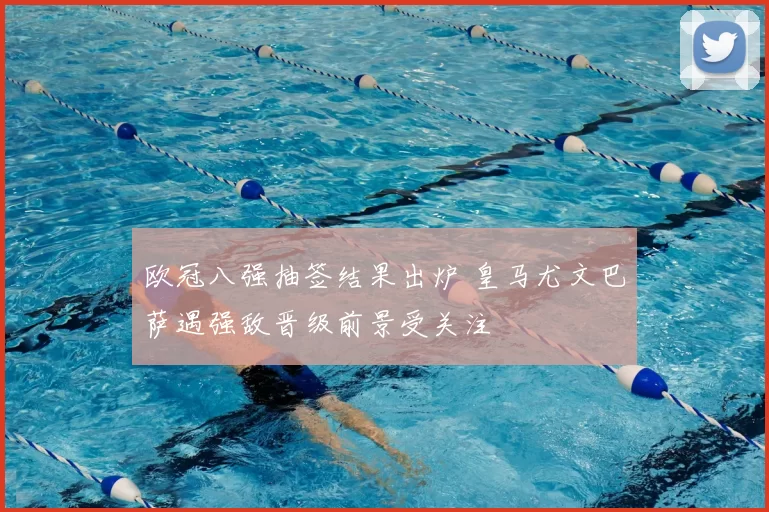 欧冠八强抽签结果出炉 皇马尤文巴萨遇强敌晋级前景受关注