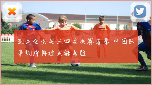 亚运会女足三四名决赛落幕 中国队争铜牌再迎关键考验