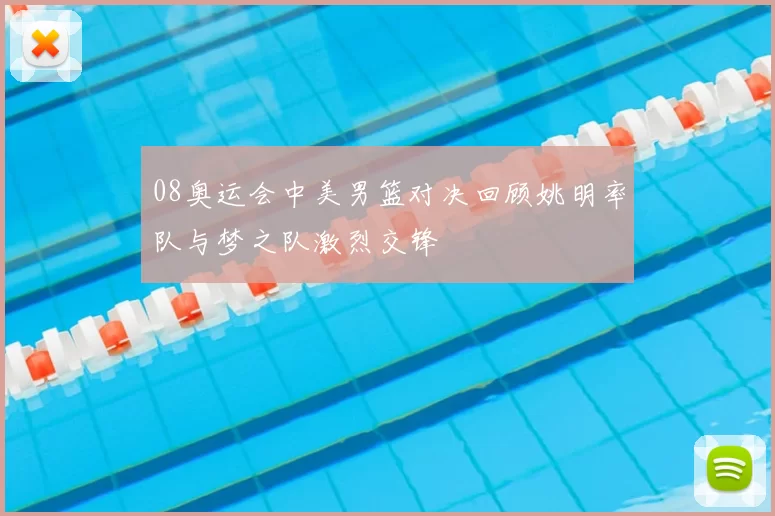 08奥运会中美男篮对决回顾姚明率队与梦之队激烈交锋