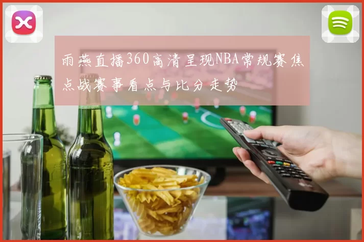 雨燕直播360高清呈现NBA常规赛焦点战赛事看点与比分走势