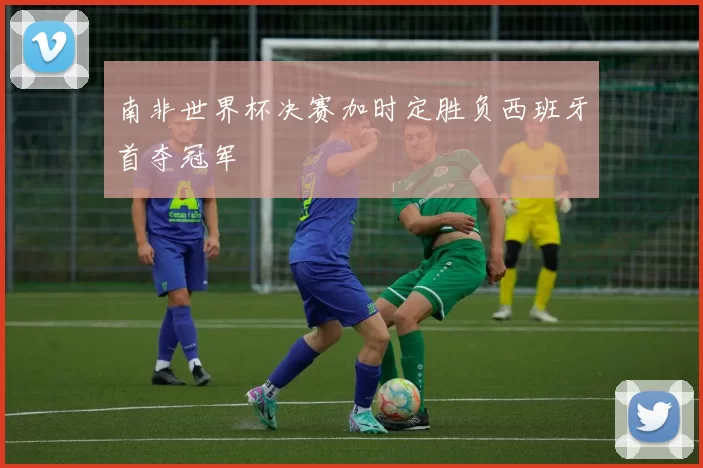 南非世界杯决赛加时定胜负西班牙首夺冠军