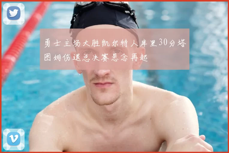 勇士主场大胜凯尔特人库里30分塔图姆伤退总决赛悬念再起