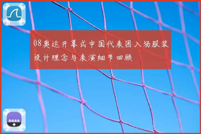 08奥运开幕式中国代表团入场服装设计理念与表演细节回顾