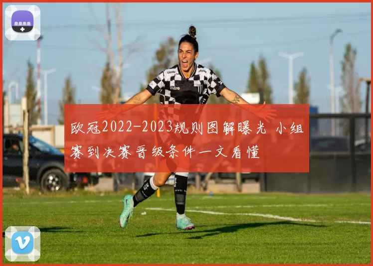 欧冠2022-2023规则图解曝光 小组赛到决赛晋级条件一文看懂