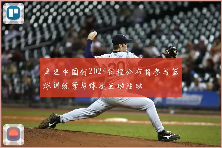 库里中国行2024行程公布将参与篮球训练营与球迷互动活动