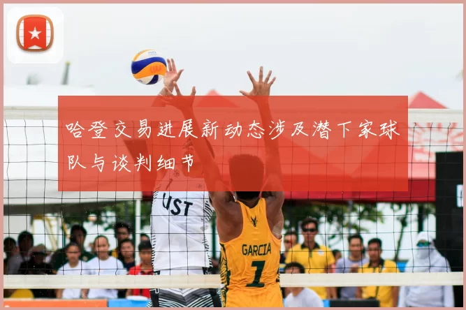 哈登交易进展新动态涉及潜下家球队与谈判细节