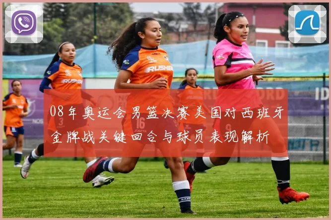08年奥运会男篮决赛美国对西班牙金牌战关键回合与球员表现解析