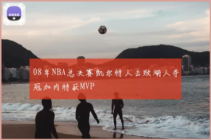 08年NBA总决赛凯尔特人击败湖人夺冠加内特获MVP