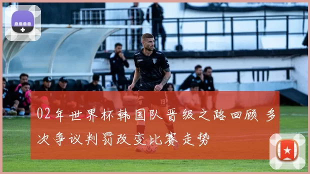 02年世界杯韩国队晋级之路回顾 多次争议判罚改变比赛走势