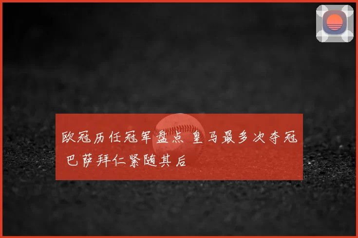 欧冠历任冠军盘点 皇马最多次夺冠 巴萨拜仁紧随其后