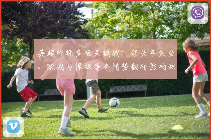 英超昨晚多场关键战：领头羊失分、欧战与保级争夺情势翻转影响积分榜