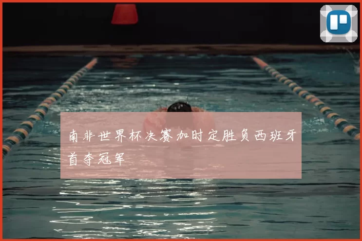 南非世界杯决赛加时定胜负西班牙首夺冠军